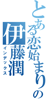 とある恋始まりの伊藤潤（インデックス）