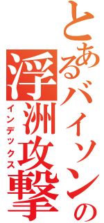 とあるバイソンの浮洲攻撃（インデックス）