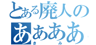 とある廃人のああああ（きみ）