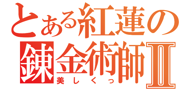 とある紅蓮の錬金術師Ⅱ（美しくっ）