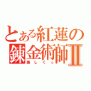 とある紅蓮の錬金術師Ⅱ（美しくっ）