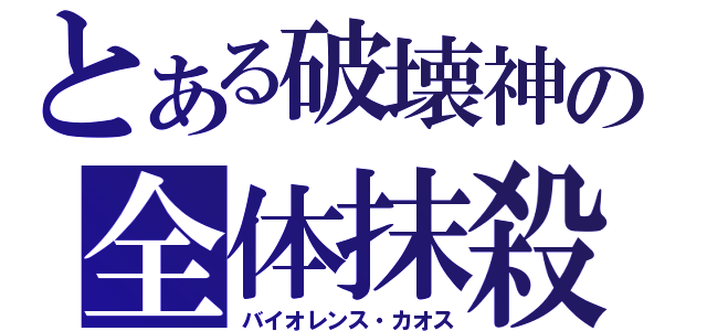 とある破壊神の全体抹殺（バイオレンス・カオス）