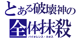 とある破壊神の全体抹殺（バイオレンス・カオス）