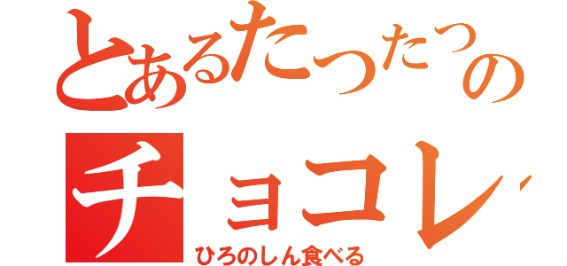 とあるたつたつのチョコレート（ひろのしん食べる）