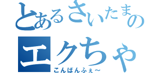 とあるさいたまのエクちゃん（こんばんふぇ～）