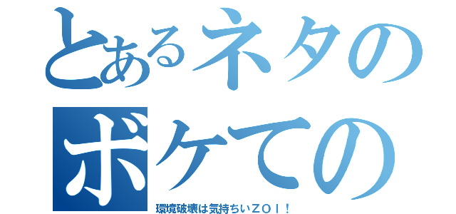 とあるネタのボケての争い（環境破壊は気持ちいＺＯＩ！）