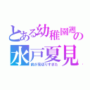 とある幼稚園遡の水戸夏見（前が見切りすぎた）