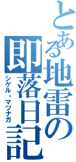 とある地雷の即落日記（シゲル・マツナガ）