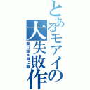 とあるモアイの大失敗作（関口諒＊特に顎）