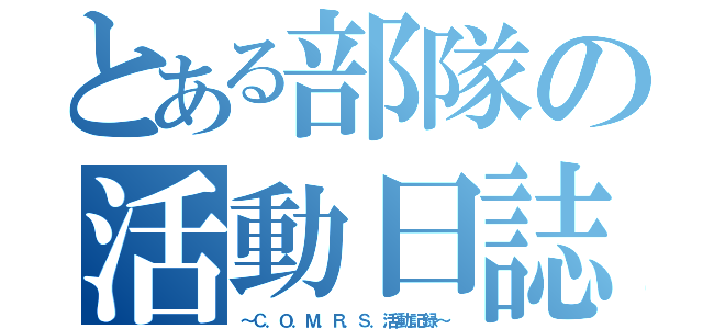 とある部隊の活動日誌（～Ｃ．Ｏ．Ｍ．Ｒ．Ｓ．活動記録～）