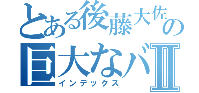 とある後藤大佐の巨大なバナナⅡ（インデックス）