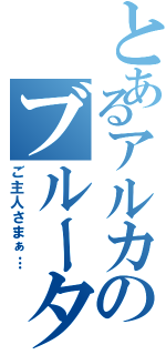 とあるアルカのブルータスⅡ（ご主人さまぁ…）