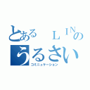 とある ＬＩＮＥ のうるさい会話（コミニュケーション）