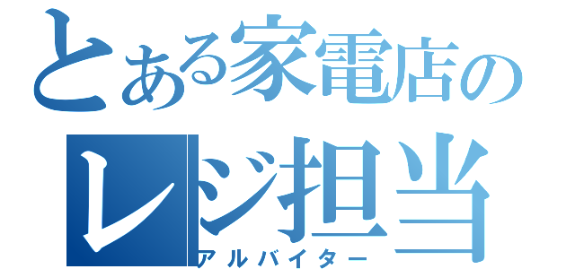 とある家電店のレジ担当（アルバイター）