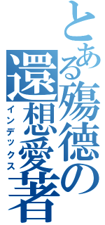 とある殤德の還想愛著Ⅱ（インデックス）