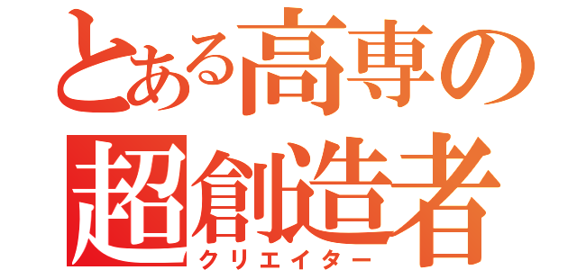 とある高専の超創造者（クリエイター）