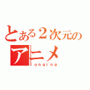 とある２次元のアニメ（ｌｏｎｇｉｎｇ）