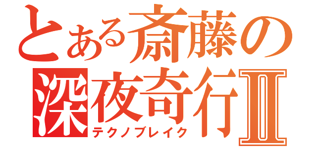 とある斎藤の深夜奇行Ⅱ（テクノブレイク）