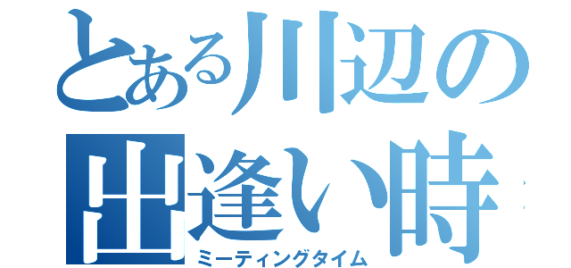 とある川辺の出逢い時（ミーティングタイム）