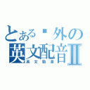 とある另外の英文配音Ⅱ（英文動漫）