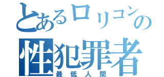 とあるロリコンの性犯罪者（最低人間）