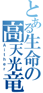 とある生命の高天光竜（Ａｉｔｈｅｒ）