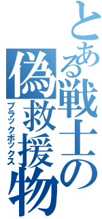 とある戦士の偽救援物資（ブラックボックス）