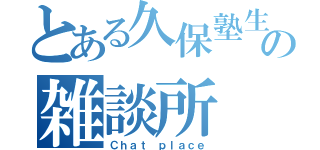 とある久保塾生の雑談所（Ｃｈａｔ ｐｌａｃｅ）