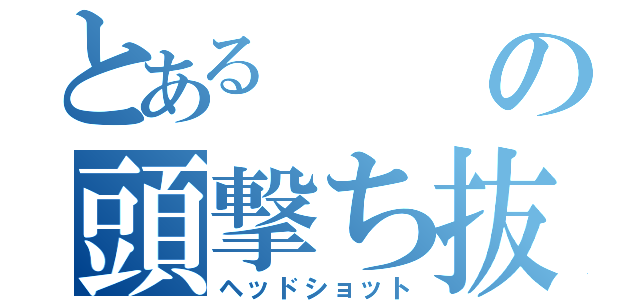 とあるの頭撃ち抜き（ヘッドショット）