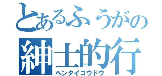 とあるふうがの紳士的行動（ヘンタイコウドウ）