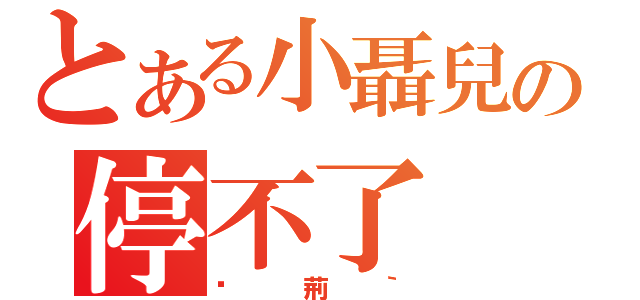 とある小聶兒の停不了（啊荊｀）