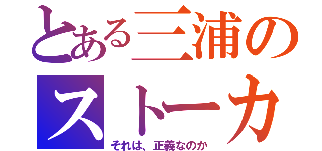 とある三浦のストーカー行為（それは、正義なのか）