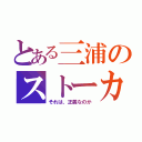 とある三浦のストーカー行為（それは、正義なのか）