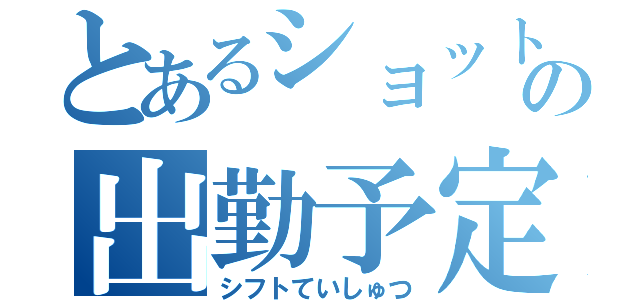 とあるショットガンの出勤予定表（シフトていしゅつ）