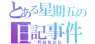 とある星期五の日記事件（你們給我記住）