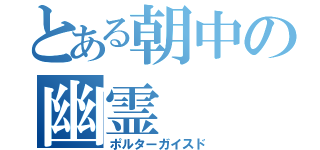 とある朝中の幽霊（ポルターガイスド）