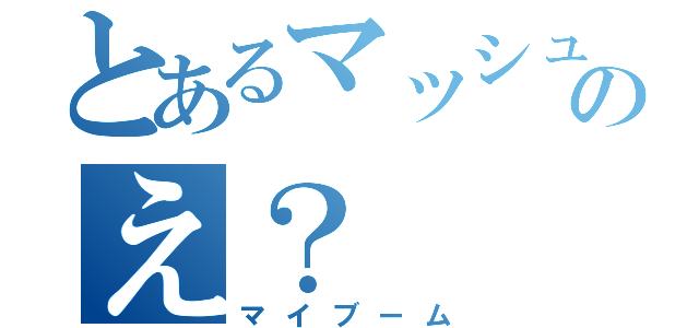 とあるマッシュのえ？（マイブーム）