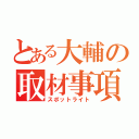 とある大輔の取材事項（スポットライト）