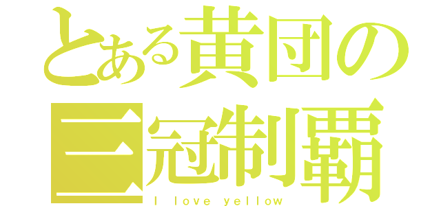 とある黄団の三冠制覇（Ｉ ｌｏｖｅ ｙｅｌｌｏｗ）