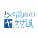 とある髭面のヤクザ風（坊や２３歳）