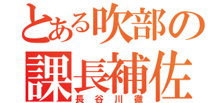 とある吹部の課長補佐（長谷川徹）