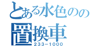 とある水色のの置換車（２３３－１０００）