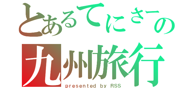 とあるてにさーの九州旅行（ｐｒｅｓｅｎｔｅｄ ｂｙ ＲＳＳ）