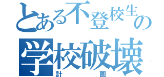 とある不登校生の学校破壊（計画）