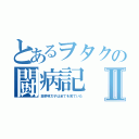 とあるヲタクの闘病記Ⅱ（高菜明太子は全てを見ていた）