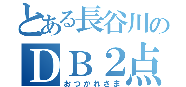 とある長谷川のＤＢ２点（おつかれさま）