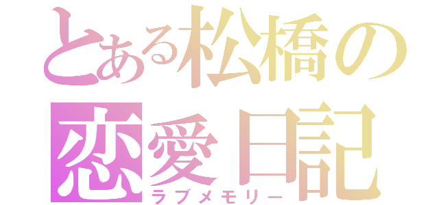 とある松橋の恋愛日記（ラブメモリー）