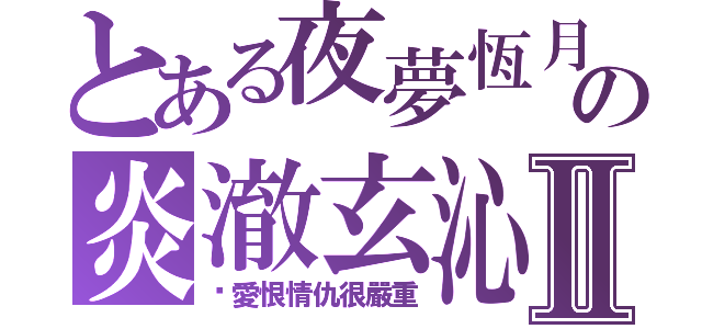 とある夜夢恆月の炎澈玄沁Ⅱ（你愛恨情仇很嚴重）