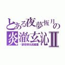 とある夜夢恆月の炎澈玄沁Ⅱ（你愛恨情仇很嚴重）