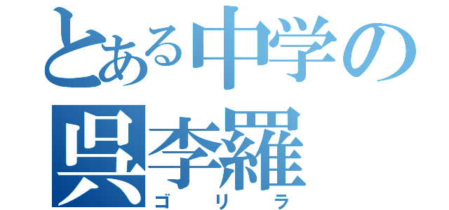 とある中学の呉李羅（ゴリラ）